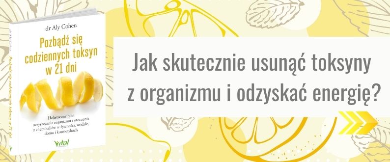 Pozbądź się codziennych toksyn w 21 dni. Holistyczny plan oczyszczania organizmu i otoczenia z chemikaliów w żywności, wodzie, domu i kosmetykach