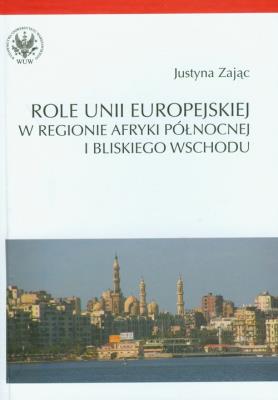 Role Unii Europejskiej w regionie Afryki Północnej i Bliskiego Wschodu. Autor: Zając Justyna. SmakLiter.pl Okładka książki Role Unii Europejskiej w regionie Afryki Północnej i Bliskiego Wschodu