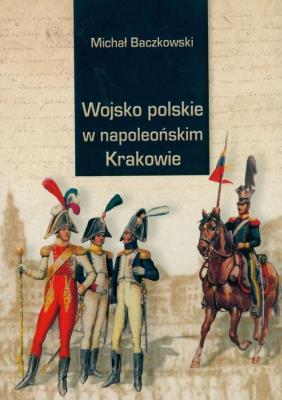 Wojsko w napoleońskim Krakowie. Autor: Baczkowski Michał. SmakLiter.pl Okładka książki Wojsko w napoleońskim Krakowie