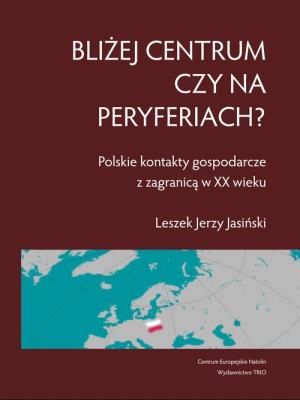 Okładka książki Bliżej centrum czy na peryferiach? Polskie kontakty gospodarcze z zagranicą w XX wieku