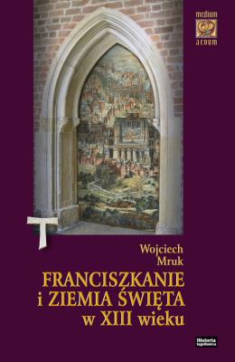 Franciszkanie i Ziemia Święta w XIII wieku. Autor: Mruk Wojciech. SmakLiter.pl Okładka książki Franciszkanie i Ziemia Święta w XIII wieku