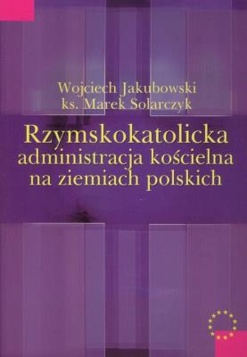 Rzymskokatolicka administracja kościelna na ziemiach polskich. Autor: Jakubowski Wojciech, Solarczyk Marek. SmakLiter.pl Okładka książki Rzymskokatolicka administracja kościelna na ziemiach polskich