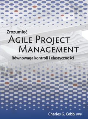 Zrozumieć Agile Project Management. Autor: Charles G. Cobb. SmakLiter.pl Okładka książki Zrozumieć Agile Project Management