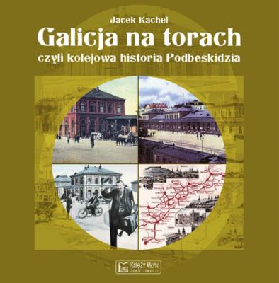 Galicja na torach czyli kolejowa historia Podbeski. Autor: Kachel Jacek. SmakLiter.pl Okładka książki Galicja na torach czyli kolejowa historia Podbeski