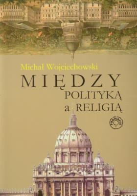 Między polityką a religią. Autor: Michał Wojciechowski. SmakLiter.pl Okładka książki Między polityką a religią