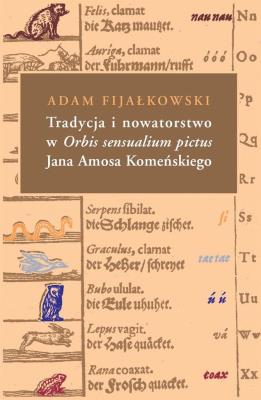 Tradycja i nowatorstwo w Orbis sensualium pictus Jana Amosa Komeńskiego. Autor: Fijałkowski Adam. SmakLiter.pl Okładka książki Tradycja i nowatorstwo w Orbis sensualium pictus Jana Amosa Komeńskiego