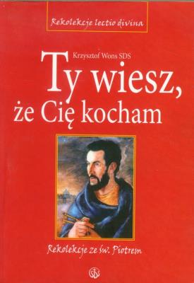 Ty wiesz, że Cię kocham. Rekolekcje ze św. Piotrem. Autor: ks. Krzysztof Wons SDS. SmakLiter.pl Okładka książki Ty wiesz, że Cię kocham. Rekolekcje ze św. Piotrem