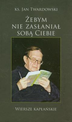 Żebym nie zasłaniał sobą Ciebie. Autor: Jan Twardowski. SmakLiter.pl Okładka książki Żebym nie zasłaniał sobą Ciebie