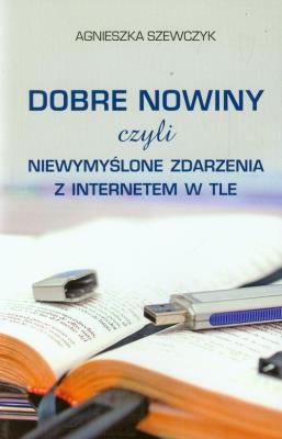 Dobre nowiny czyli niewymyślone zdarzenia z internetem w tle. Autor: Szewczyk Agnieszka. SmakLiter.pl Okładka książki Dobre nowiny czyli niewymyślone zdarzenia z internetem w tle