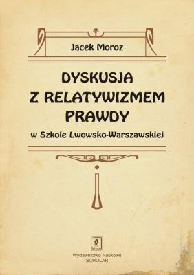 Dyskusja z relatywizmem prawdy w Szkole Lwowsko-Warszawskiej. Autor: Moroz Jacek. SmakLiter.pl Okładka książki Dyskusja z relatywizmem prawdy w Szkole Lwowsko-Warszawskiej