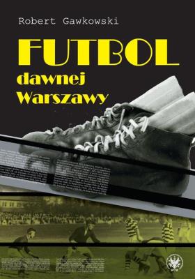 Futbol dawnej Warszawy. Autor: Gawkowski Robert. SmakLiter.pl Okładka książki Futbol dawnej Warszawy