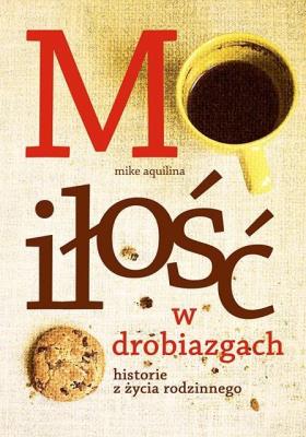 Miłość w drobiazgach Historie z życia rodzinnego. Autor: Mike Aquilina. SmakLiter.pl Okładka książki Miłość w drobiazgach Historie z życia rodzinnego