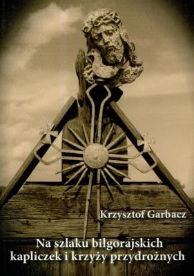 Na szlaku biłgorajskich kapliczek i krzyży przydrożnych. Autor: Garbacz Krzysztof. SmakLiter.pl Okładka książki Na szlaku biłgorajskich kapliczek i krzyży przydrożnych