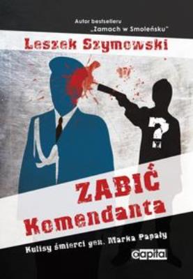 Zabić Komendanta. Kulisy śmierci gen. Marka Papały. Autor: Szymowski Leszek. SmakLiter.pl Okładka książki Zabić Komendanta. Kulisy śmierci gen. Marka Papały