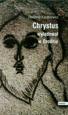 Chrystus wylądował w Grodnie. Autor: Karatkiewicz Uładzimir. SmakLiter.pl Okładka książki Chrystus wylądował w Grodnie