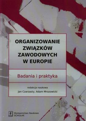 Organizowanie związków zawodowych w Europie. Autor: Czarzasty Jan, Mrozowicki Adam. SmakLiter.pl Okładka książki Organizowanie związków zawodowych w Europie