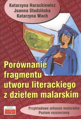Porównanie fragmentu utworu literackiego z dziełem malarskim Przykładowe arkusze maturalne poziom rozszerzony. Autor: Harackiewicz Katarzyna, Studzińska Joanna, Wach Katarzyna. SmakLiter.pl Okładka książki Porównanie fragmentu utworu literackiego z dziełem malarskim Przykładowe arkusze maturalne poziom rozszerzony