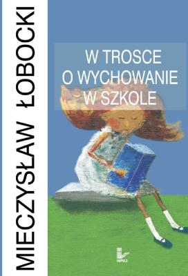 W trosce o wychowanie w szkole. Autor: Łobocki Mieczysław. SmakLiter.pl Okładka książki W trosce o wychowanie w szkole