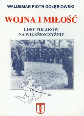 Wojna i miłość Losy Polaków na Wileńszczyźnie. Autor: Gołębiowski Waldemar Piotr. SmakLiter.pl Okładka książki Wojna i miłość Losy Polaków na Wileńszczyźnie