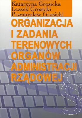 Organizacja i zadania terenowych organów administracji rządowej. Autor: Grosicka Katarzyna, Grosicki Leszek, Grosicki Przemysław. SmakLiter.pl Okładka książki Organizacja i zadania terenowych organów administracji rządowej