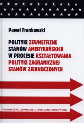 Polityki zewnętrzne stanów amerykańskich w procesie kształtowania polityki zagranicznej Stanów Zjednoczonych. Autor: Frankowski Paweł. SmakLiter.pl Okładka książki Polityki zewnętrzne stanów amerykańskich w procesie kształtowania polityki zagranicznej Stanów Zjednoczonych