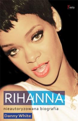 Rihanna. Nieautoryzowana biografia. Autor: White Danny. SmakLiter.pl Okładka książki Rihanna. Nieautoryzowana biografia
