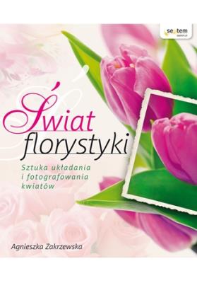 Świat florystyki. Autor: Zakrzewska-Bielawska Agnieszka. SmakLiter.pl Okładka książki Świat florystyki
