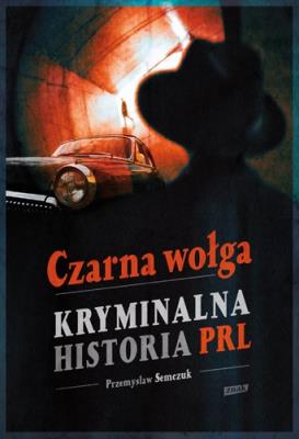 Czarna wołga. Kryminalna historia PRL. Autor: Semczuk Przemysław. SmakLiter.pl Okładka książki Czarna wołga. Kryminalna historia PRL