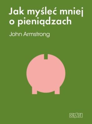 Jak myśleć mniej o pieniądzach.... Autor: John Armstrong. SmakLiter.pl Okładka książki Jak myśleć mniej o pieniądzach...