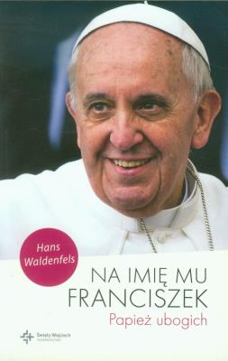 Na imię mu Franciszek. Papież ubogich. Autor: Hans Waldenfels. SmakLiter.pl Okładka książki Na imię mu Franciszek. Papież ubogich