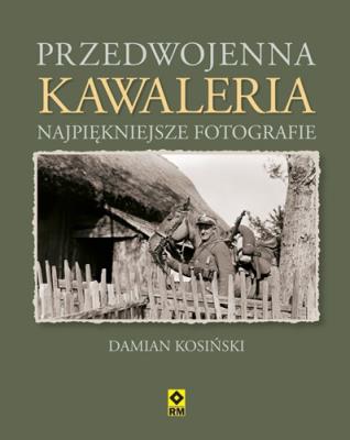 Przedwojenna kawaleria. Najpiękniejsze fotografie. Autor: Kosiński Damian. SmakLiter.pl Okładka książki Przedwojenna kawaleria. Najpiękniejsze fotografie