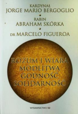 Rozum i wiara modlitwa godność solidarność. Autor: Bergoglio Jorge Mario, Skórka Abraham, Figueroa Marcelo. SmakLiter.pl Okładka książki Rozum i wiara modlitwa godność solidarność