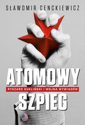 Okładka książki Atomowy szpieg. Ryszard Kukliński i wojna wywiadów