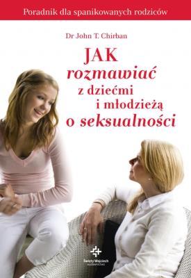 Jak rozmawiać z dziećmi i młodzieżą o seksualności. Autor: John T. Chirban. SmakLiter.pl Okładka książki Jak rozmawiać z dziećmi i młodzieżą o seksualności