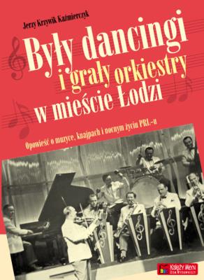 Były dancingi i grały orkiestry w mieście Łodzi. Autor: Krzywik Kaźmierczyk Jerzy. SmakLiter.pl Okładka książki Były dancingi i grały orkiestry w mieście Łodzi
