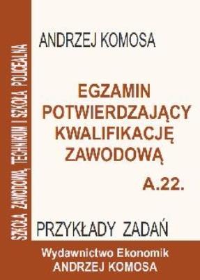 Egzamin potwierdzajacy kwalifikacje zawodowe A.22. Przykłady zadań. Autor: Andrzej Komosa. SmakLiter.pl Okładka książki Egzamin potwierdzajacy kwalifikacje zawodowe A.22. Przykłady zadań