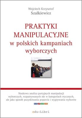 Praktyki manipulacyjne w polskich kampaniach wyborczych. Autor: Szalkiewicz Wojciech Krzysztof. SmakLiter.pl Okładka książki Praktyki manipulacyjne w polskich kampaniach wyborczych