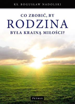Co zrobić, by Rodzina była Krainą Miłości?. Autor: Ks. Bogusław Nadolski TChr. SmakLiter.pl Okładka książki Co zrobić, by Rodzina była Krainą Miłości?