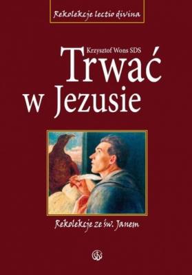 Trwać w Jezusie. Rekolekcje ze św. Janem. Autor: ks. Krzysztof Wons SDS. SmakLiter.pl Okładka książki Trwać w Jezusie. Rekolekcje ze św. Janem