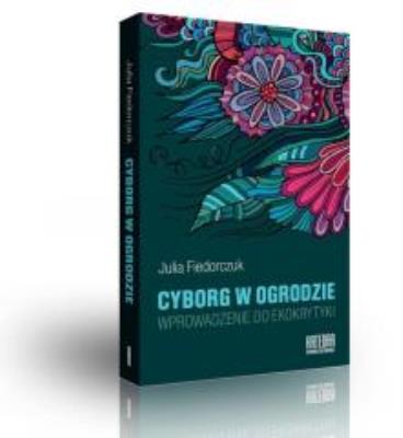 Cyborg w ogrodzie. Wprowadzenie do ekokrytyki. Autor: Fiedorczuk Julia. SmakLiter.pl Okładka książki Cyborg w ogrodzie. Wprowadzenie do ekokrytyki