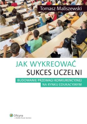 Jak wykreować sukces uczelni. Autor: Maliszewski Tomasz. SmakLiter.pl Okładka książki Jak wykreować sukces uczelni