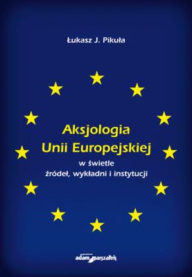 Okładka książki Aksjologia Unii Europejskiej w świetle źródeł, wykładni i instytucji