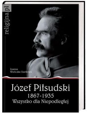 Okładka książki Józef Piłsudski 1867-1935. Wszystko dla Niepodległej