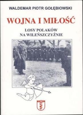 Wojna i miłość. Losy Polaków na Wileńszczyźnie. Autor: Gołębiowski Waldemar Piotr. SmakLiter.pl Okładka książki Wojna i miłość. Losy Polaków na Wileńszczyźnie