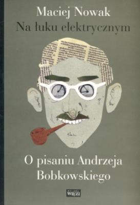 Na łuku elektrycznym. O pisaniu Andrzeja Bobkowski. Autor: Maciej Nowak-Kreyer. SmakLiter.pl Okładka książki Na łuku elektrycznym. O pisaniu Andrzeja Bobkowski