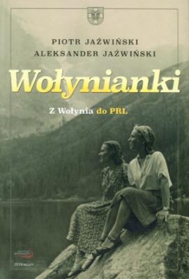 Wołynianki. Mieszkanki Wołynia Tułaczki po PRL. Autor: Jaźwiński Piotr, Jaźwiński Aleksander. SmakLiter.pl Okładka książki Wołynianki. Mieszkanki Wołynia Tułaczki po PRL