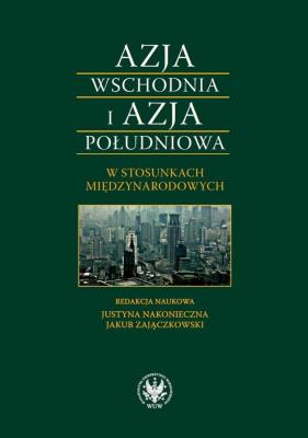 Azja Wschodnia i Azja Południowa w stosunkach międzynarodowych. Autor: Justyna Nakonieczna (red.), Jakub Zajączkowski (red.). SmakLiter.pl Okładka książki Azja Wschodnia i Azja Południowa w stosunkach międzynarodowych