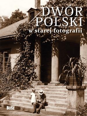 Dwór Polski w starej fotografii BOSZ. Autor: Ostrowski Janusz A.. SmakLiter.pl Okładka książki Dwór Polski w starej fotografii BOSZ