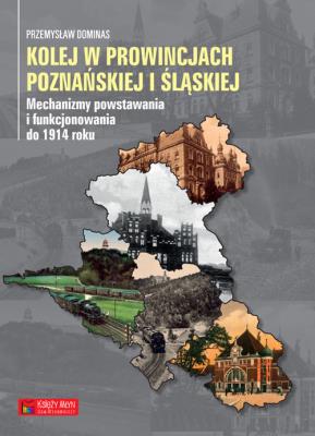Kolej w prowincjach poznańskiej i śląskiej. Autor: Dominas Przemysław. SmakLiter.pl Okładka książki Kolej w prowincjach poznańskiej i śląskiej