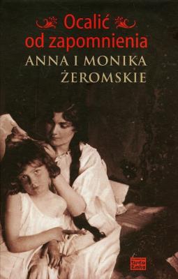 Ocalić od zapomnienia. Anna i Monika Żeromskie. Autor: Anna i Monika Żeromskie. SmakLiter.pl Okładka książki Ocalić od zapomnienia. Anna i Monika Żeromskie